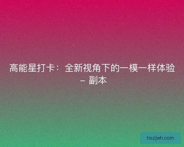 高能星打卡：全新视角下的一模一样体验 - 副本