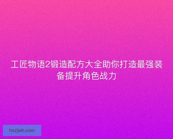 工匠物语2锻造配方大全助你打造最强装备提升角色战力