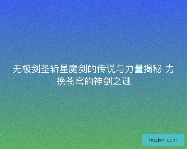 无极剑圣斩星魔剑的传说与力量揭秘 力挽苍穹的神剑之谜