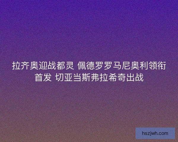 拉齐奥迎战都灵 佩德罗罗马尼奥利领衔首发 切亚当斯弗拉希奇出战