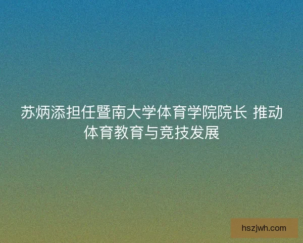 苏炳添担任暨南大学体育学院院长 推动体育教育与竞技发展