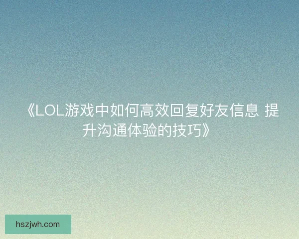《LOL游戏中如何高效回复好友信息 提升沟通体验的技巧》