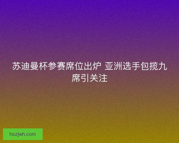 苏迪曼杯参赛席位出炉 亚洲选手包揽九席引关注