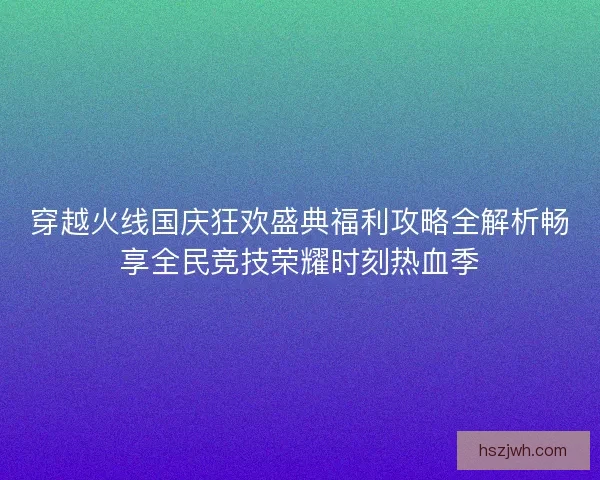 穿越火线国庆狂欢盛典福利攻略全解析畅享全民竞技荣耀时刻热血季