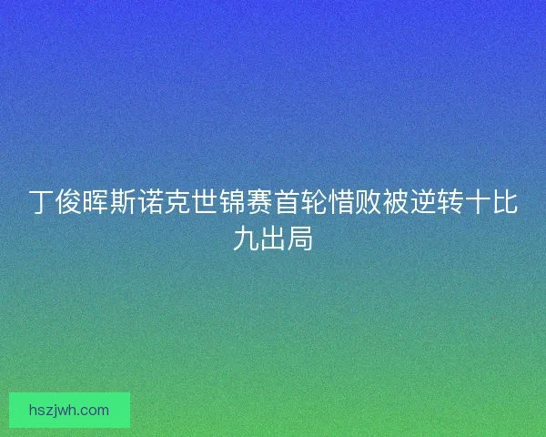 丁俊晖斯诺克世锦赛首轮惜败被逆转十比九出局
