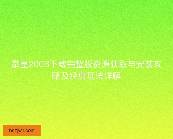 拳皇2003下载完整版资源获取与安装攻略及经典玩法详解